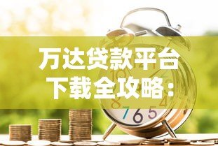 万达贷款平台下载全攻略:安全借款的详细步骤解析 万达贷款平台下载全攻略:安全借款的详细步骤解析