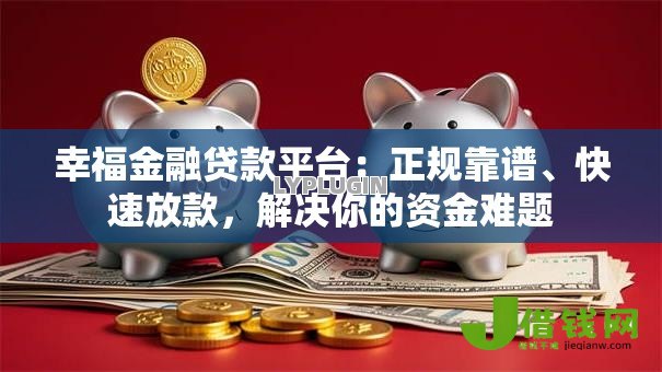 幸福金融贷款平台：正规靠谱、快速放款，解决你的资金难题