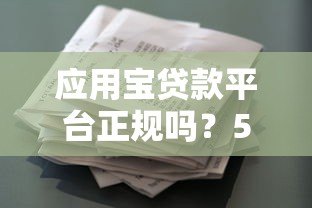 应用宝贷款平台正规吗?5大贷款产品申请全攻略 应用宝贷款平台正规吗?5大贷款产品申请全攻略