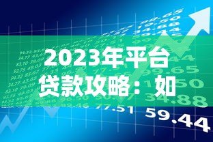 2023年平台贷款攻略:如何选择低息合规的借贷渠道 2023年平台贷款攻略:如何选择低息合规的借贷渠道