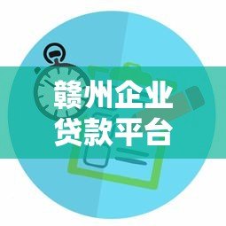赣州企业贷款平台选择指南:正规渠道与避坑技巧 赣州企业贷款平台选择指南:正规渠道与避坑技巧