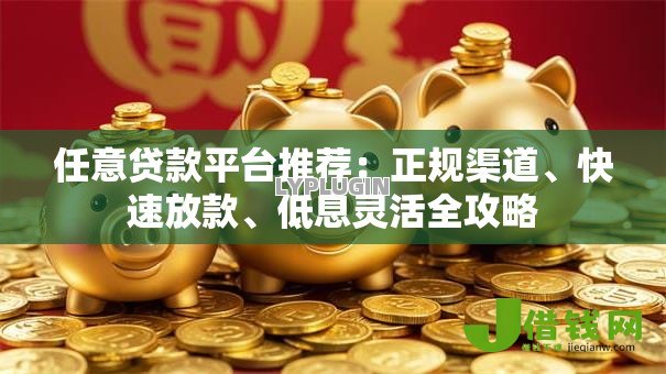 任意贷款平台推荐：正规渠道、快速放款、低息灵活全攻略