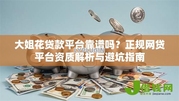 大姐花贷款平台靠谱吗？正规网贷平台资质解析与避坑指南