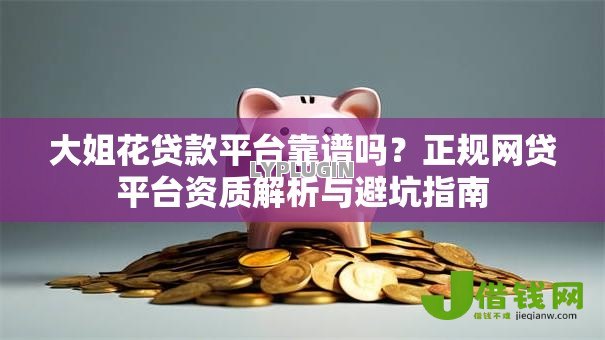 大姐花贷款平台靠谱吗？正规网贷平台资质解析与避坑指南