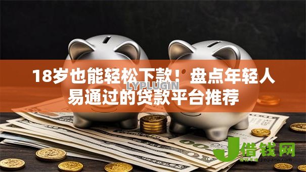 18岁也能轻松下款！盘点年轻人易通过的贷款平台推荐