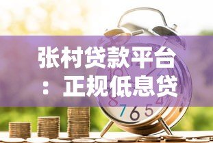 张村贷款平台：正规低息贷款服务，快速放款解决资金难题