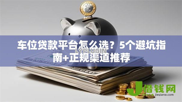 车位贷款平台怎么选?5个避坑指南+正规渠道推荐 车位贷款平台怎么选?5个避坑指南+正规渠道推荐