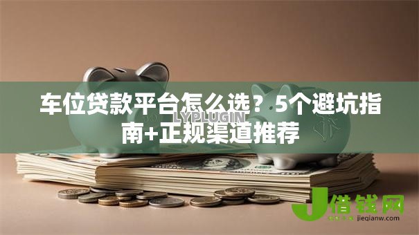 车位贷款平台怎么选?5个避坑指南+正规渠道推荐 车位贷款平台怎么选?5个避坑指南+正规渠道推荐