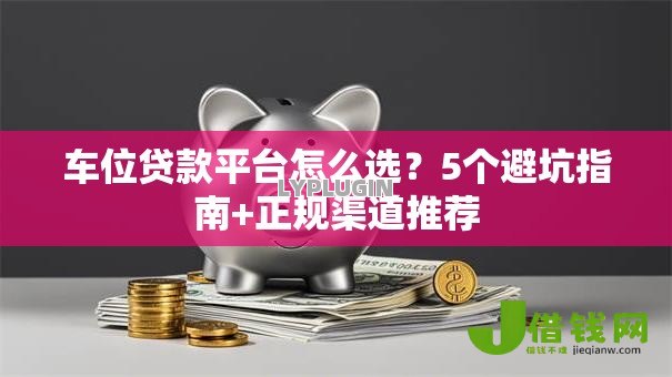 车位贷款平台怎么选?5个避坑指南+正规渠道推荐 车位贷款平台怎么选?5个避坑指南+正规渠道推荐