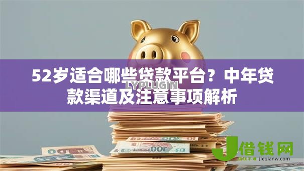 52岁适合哪些贷款平台？中年贷款渠道及注意事项解析