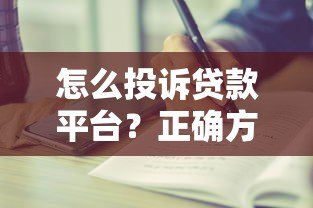怎么投诉贷款平台？正确方法与详细步骤指南