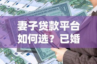 妻子贷款平台如何选?已婚女性必看的5大正规借款渠道推荐 妻子贷款平台如何选?已婚女性必看的5大正规借款渠道推荐