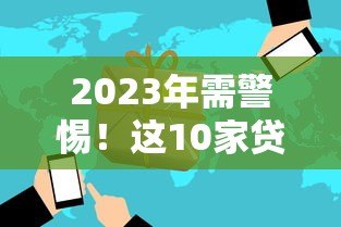 2023年需警惕!这10家贷款平台已被关停或存在高风险 2023年需警惕!这10家贷款平台已被关停或存在高风险