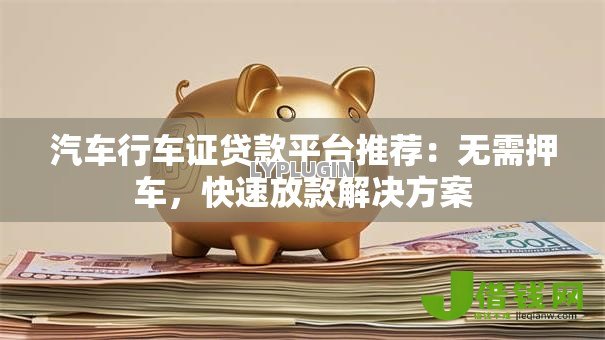 汽车行车证贷款平台推荐：无需押车，快速放款解决方案