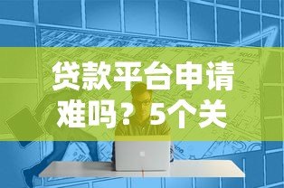 贷款平台申请难吗?5个关键点解析成功技巧 贷款平台申请难吗?5个关键点解析成功技巧