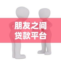 朋友之间贷款平台推荐:安全借款渠道解析 朋友之间贷款平台推荐:安全借款渠道解析