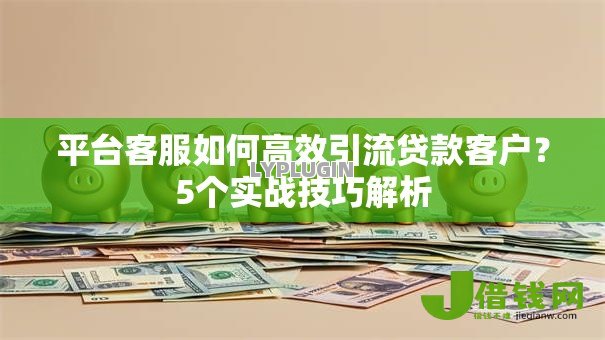 平台客服如何高效引流贷款客户?5个实战技巧解析 平台客服如何高效引流贷款客户?5个实战技巧解析