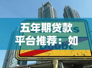 五年期贷款平台推荐:如何选择最适合的长期借贷渠道 五年期贷款平台推荐:如何选择最适合的长期借贷渠道