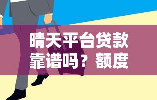 晴天平台贷款靠谱吗？额度高审核快全解析