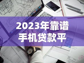 2023年靠谱手机贷款平台推荐：分期购机零首付方案盘点