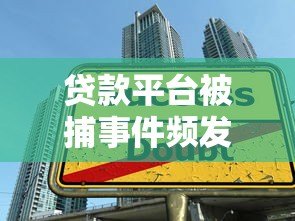 贷款平台被捕事件频发:行业整顿与用户风险警示 贷款平台被捕事件频发:行业整顿与用户风险警示