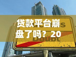 贷款平台崩盘了吗？2023年行业现状与用户应对指南