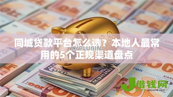同城贷款平台怎么选?本地人最常用的5个正规渠道盘点 同城贷款平台怎么选?本地人最常用的5个正规渠道盘点