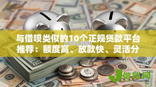 与借呗类似的10个正规贷款平台推荐:额度高、放款快、灵活分期 与借呗类似的10个正规贷款平台推荐:额度高、放款快、灵活分期