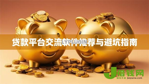 贷款平台交流软件推荐与避坑指南
