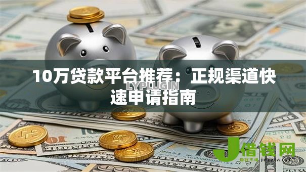 10万贷款平台推荐：正规渠道快速申请指南