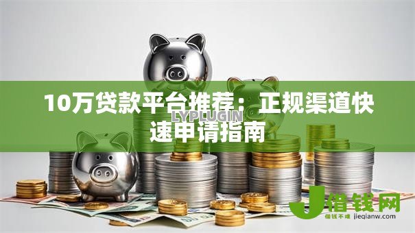 10万贷款平台推荐：正规渠道快速申请指南