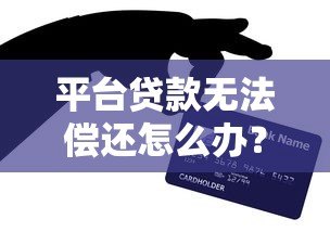 平台贷款无法偿还怎么办?5个实用解决方法帮你化解危机 平台贷款无法偿还怎么办?5个实用解决方法帮你化解危机