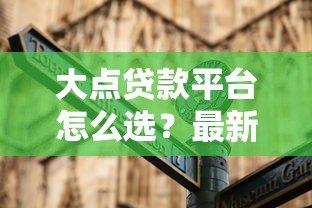 大点贷款平台怎么选?最新避坑指南看这里 大点贷款平台怎么选?最新避坑指南看这里