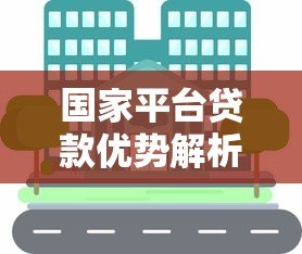 国家平台贷款优势解析与申请流程指南 国家平台贷款优势解析与申请流程指南