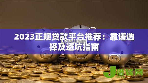 2023正规贷款平台推荐:靠谱选择及避坑指南 2023正规贷款平台推荐:靠谱选择及避坑指南