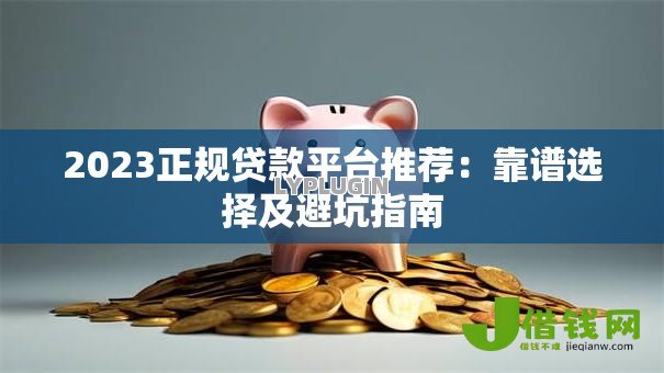 2023正规贷款平台推荐:靠谱选择及避坑指南 2023正规贷款平台推荐:靠谱选择及避坑指南