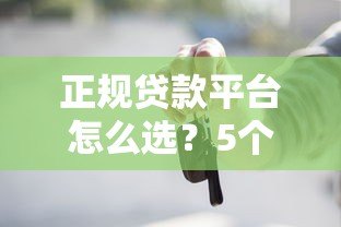 正规贷款平台怎么选？5个有效方法帮你避坑