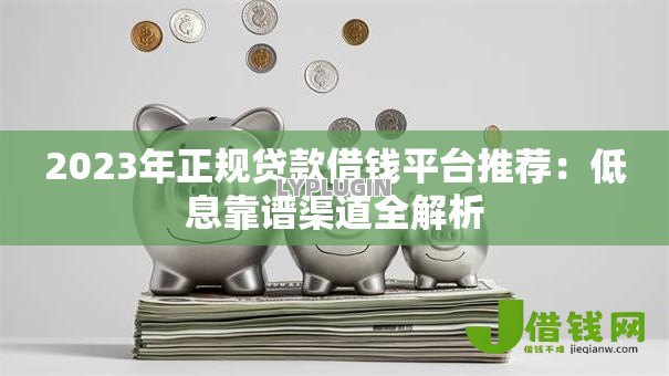 2023年正规贷款借钱平台推荐：低息靠谱渠道全解析