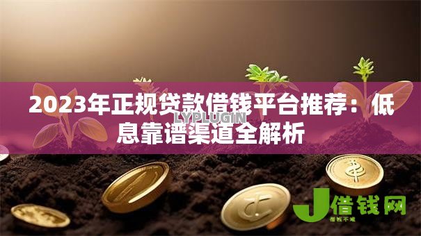 2023年正规贷款借钱平台推荐：低息靠谱渠道全解析