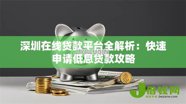 深圳在线贷款平台全解析:快速申请低息贷款攻略 深圳在线贷款平台全解析:快速申请低息贷款攻略