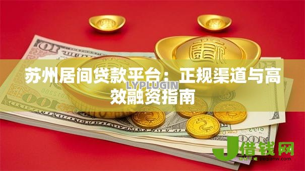 苏州居间贷款平台:正规渠道与高效融资指南 苏州居间贷款平台:正规渠道与高效融资指南