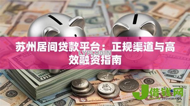 苏州居间贷款平台:正规渠道与高效融资指南 苏州居间贷款平台:正规渠道与高效融资指南