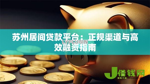 苏州居间贷款平台:正规渠道与高效融资指南 苏州居间贷款平台:正规渠道与高效融资指南