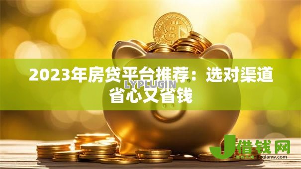 2023年房贷平台推荐：选对渠道省心又省钱