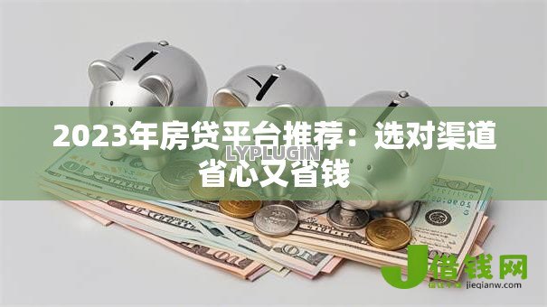 2023年房贷平台推荐：选对渠道省心又省钱