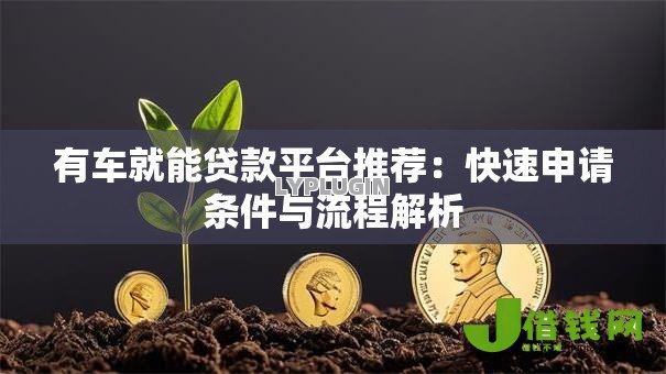 有车就能贷款平台推荐:快速申请条件与流程解析 有车就能贷款平台推荐:快速申请条件与流程解析