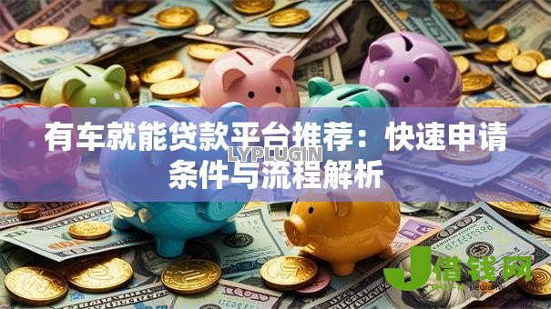 有车就能贷款平台推荐:快速申请条件与流程解析 有车就能贷款平台推荐:快速申请条件与流程解析