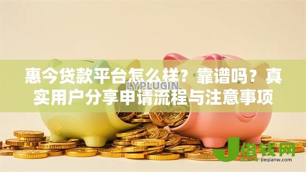 惠今贷款平台怎么样？靠谱吗？真实用户分享申请流程与注意事项
