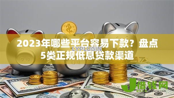2023年哪些平台容易下款?盘点5类正规低息贷款渠道 2023年哪些平台容易下款?盘点5类正规低息贷款渠道