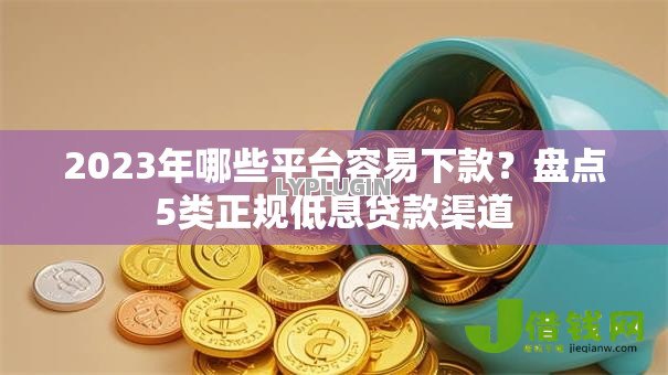 2023年哪些平台容易下款?盘点5类正规低息贷款渠道 2023年哪些平台容易下款?盘点5类正规低息贷款渠道